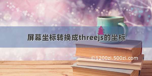 屏幕坐标转换成threejs的坐标