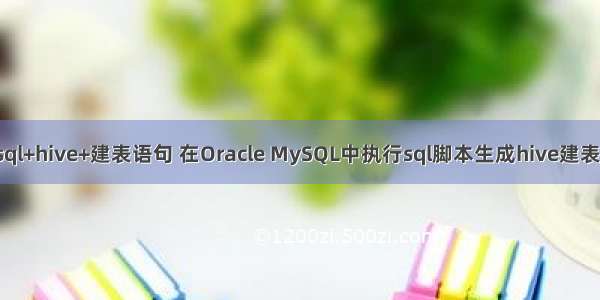 mysql+hive+建表语句 在Oracle MySQL中执行sql脚本生成hive建表语句