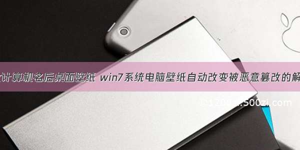 win7更改计算机名后桌面壁纸 win7系统电脑壁纸自动改变被恶意篡改的解决方法...