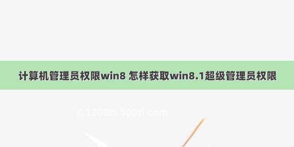 计算机管理员权限win8 怎样获取win8.1超级管理员权限