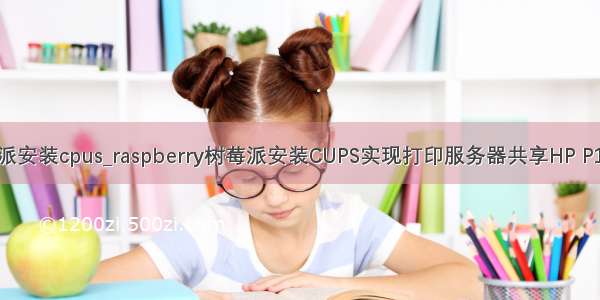 打印机 树莓派安装cpus_raspberry树莓派安装CUPS实现打印服务器共享HP P1007打印机...