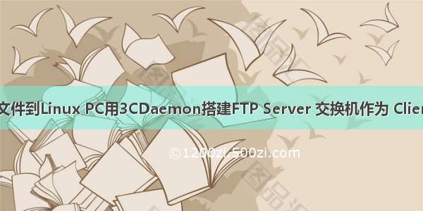 3cdaemon上传文件到Linux PC用3CDaemon搭建FTP Server 交换机作为 Client备份配置文件...