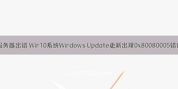 系统更新win10服务器出错 Win10系统Windows Update更新出现0x80080005错误代码怎么办...
