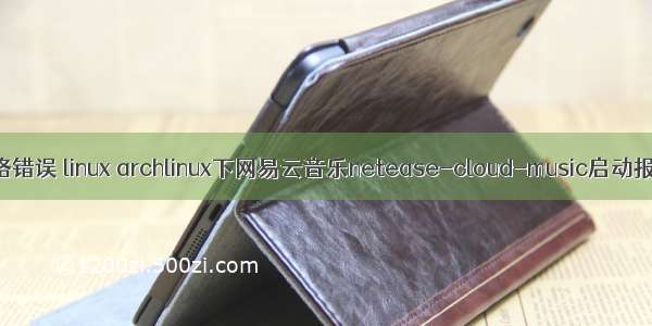 网易云音乐 网络错误 linux archlinux下网易云音乐netease-cloud-music启动报错 无法打开...