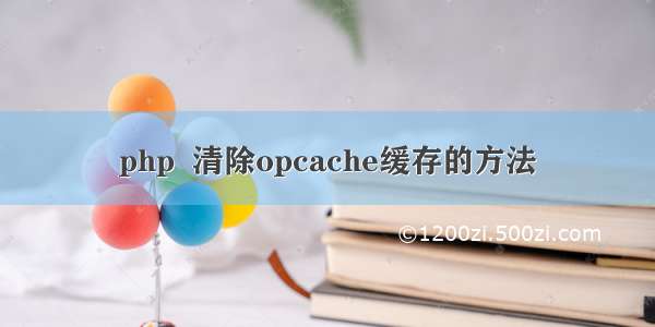 php  清除opcache缓存的方法