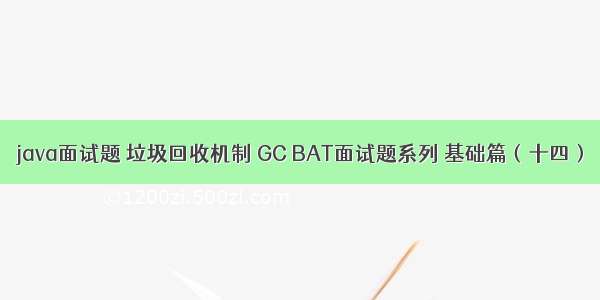 java面试题 垃圾回收机制 GC BAT面试题系列 基础篇（十四）