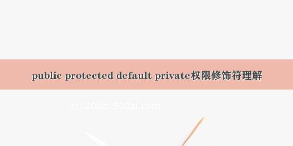 public protected default private权限修饰符理解