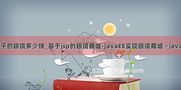 java是牌子的眼镜多少钱_基于jsp的眼镜商城-JavaEE实现眼镜商城 - java项目源码