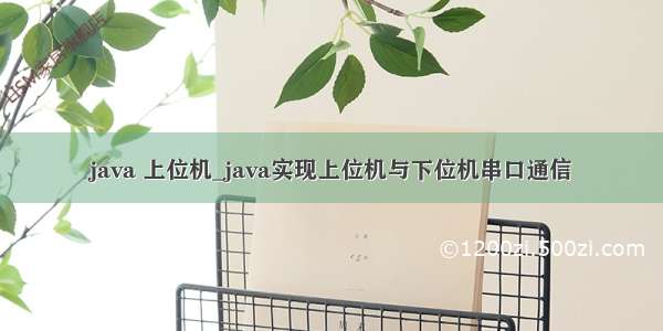 java 上位机_java实现上位机与下位机串口通信