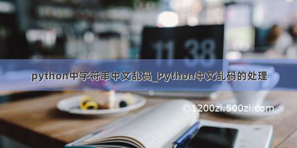 python中字符串中文乱码_Python中文乱码的处理