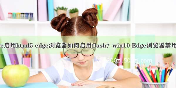 win10edge启用html5 edge浏览器如何启用flash？win10 Edge浏览器禁用flash方法