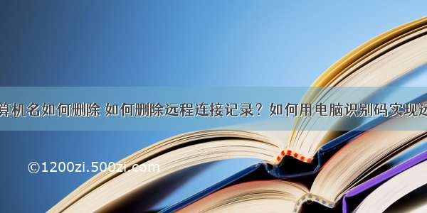 远程桌面计算机名如何删除 如何删除远程连接记录？如何用电脑识别码实现远程控制？...