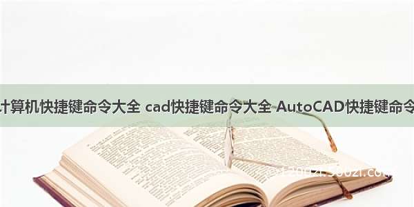 cad计算机快捷键命令大全 cad快捷键命令大全 AutoCAD快捷键命令大全