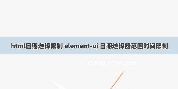 html日期选择限制 element-ui 日期选择器范围时间限制