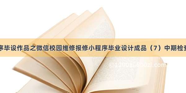 小程序毕设作品之微信校园维修报修小程序毕业设计成品（7）中期检查报告