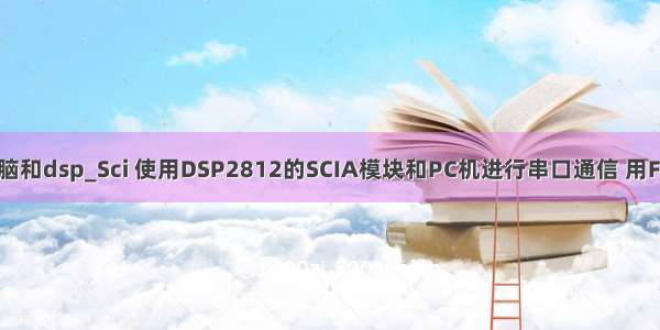 串口通讯 电脑和dsp_Sci 使用DSP2812的SCIA模块和PC机进行串口通信 用FIFO功能实现