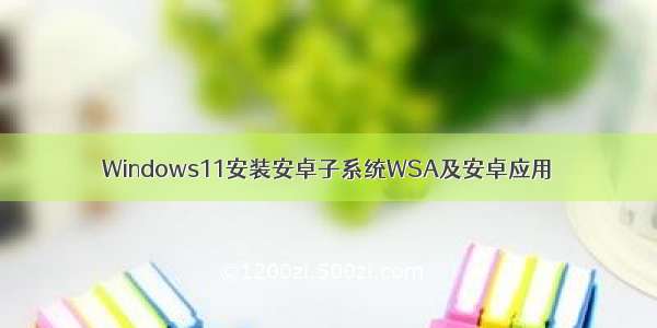 Windows11安装安卓子系统WSA及安卓应用
