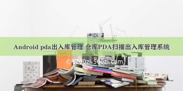 Android pda出入库管理 仓库PDA扫描出入库管理系统