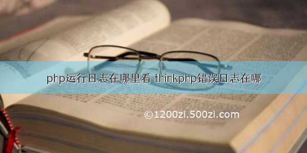 php运行日志在哪里看 thinkphp错误日志在哪