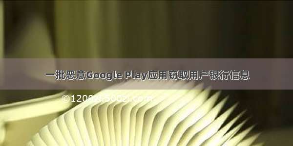 一批恶意Google Play应用窃取用户银行信息