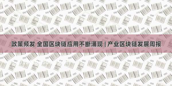 政策频发 全国区块链应用不断涌现 | 产业区块链发展周报