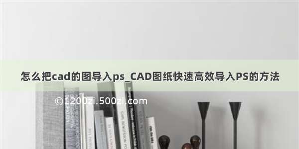 怎么把cad的图导入ps_CAD图纸快速高效导入PS的方法