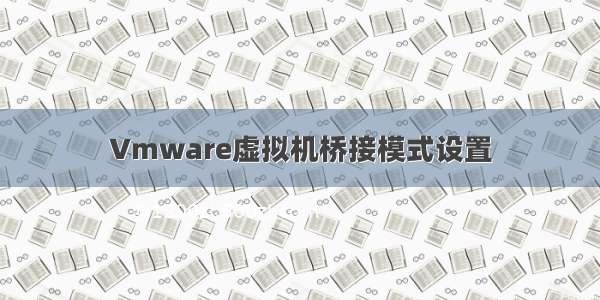 Vmware虚拟机桥接模式设置