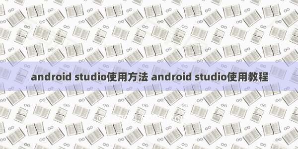 android studio使用方法 android studio使用教程