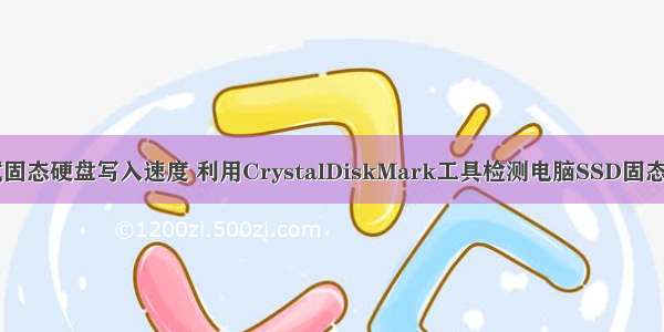 用什么软件测试固态硬盘写入速度 利用CrystalDiskMark工具检测电脑SSD固态硬盘读写速度...