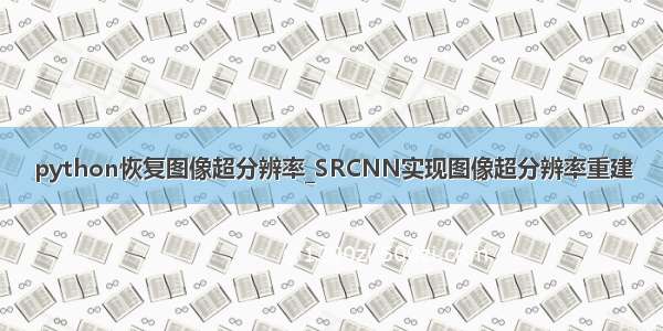 python恢复图像超分辨率_SRCNN实现图像超分辨率重建