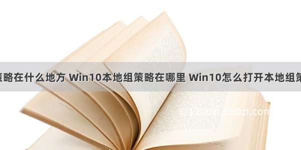 计算机的组策略在什么地方 Win10本地组策略在哪里 Win10怎么打开本地组策略编辑器?...