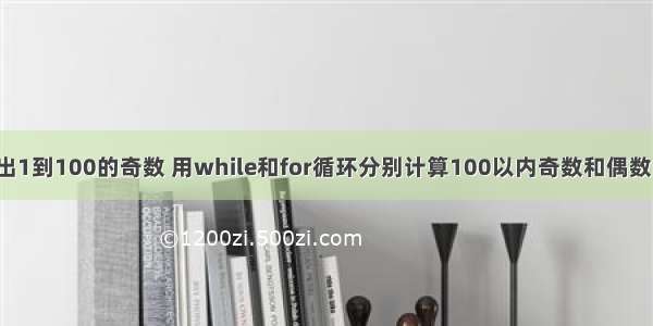 php用while输出1到100的奇数 用while和for循环分别计算100以内奇数和偶数的和 并输出。...