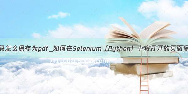 python代码怎么保存为pdf_如何在Selenium（Python）中将打开的页面保存为pdf