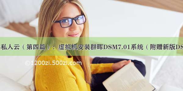 虚拟机体验NAS私人云（第四篇）：虚拟机安装群晖DSM7.01系统（附赠新版DS918+和DS3615