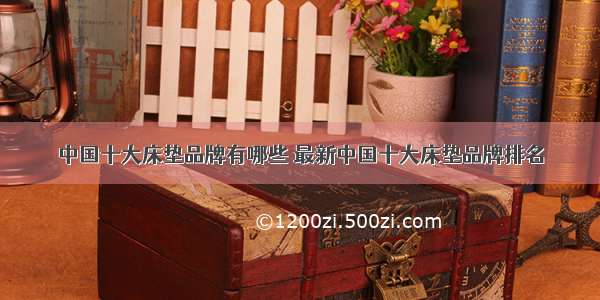 中国十大床垫品牌有哪些 最新中国十大床垫品牌排名