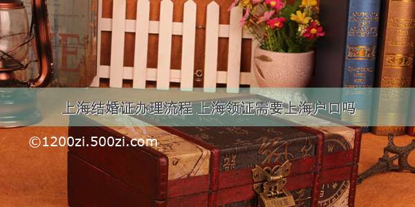 上海结婚证办理流程 上海领证需要上海户口吗