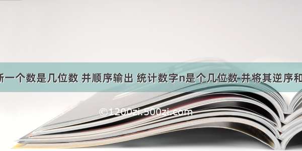 c语言中判断一个数是几位数 并顺序输出 统计数字n是个几位数 并将其逆序和顺序输出...