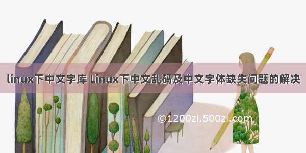 linux下中文字库 Linux下中文乱码及中文字体缺失问题的解决