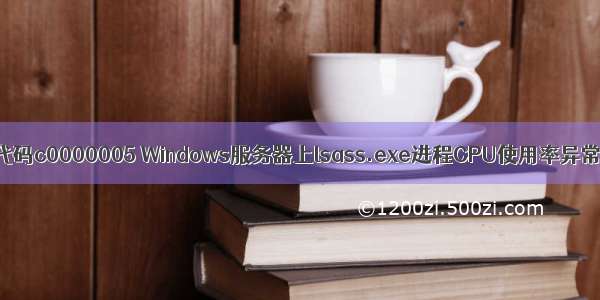 服务器lsass状态代码c0000005 Windows服务器上lsass.exe进程CPU使用率异常问题排查方法...