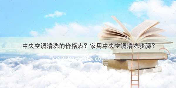 中央空调清洗的价格表？家用中央空调清洗步骤？