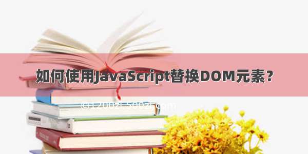 如何使用JavaScript替换DOM元素？