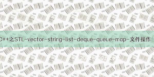 C++之STL-vector-string-list-deque-queue-map-文件操作