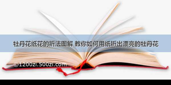 牡丹花纸花的折法图解 教你如何用纸折出漂亮的牡丹花