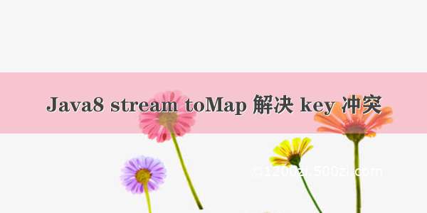 Java8 stream toMap 解决 key 冲突