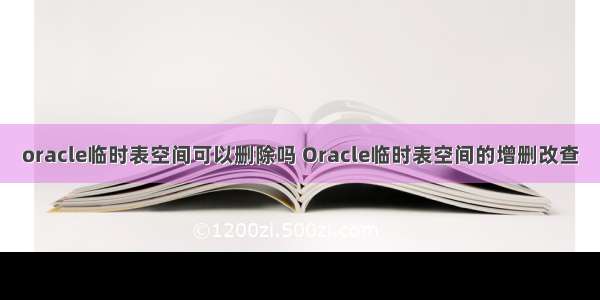 oracle临时表空间可以删除吗 Oracle临时表空间的增删改查
