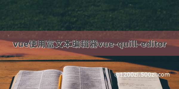 vue使用富文本编辑器vue-quill-editor