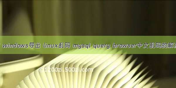 sql脚本 windows导出 linux乱码 mysql query browser中文乱码的解决方法