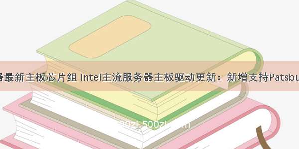 intel服务器最新主板芯片组 Intel主流服务器主板驱动更新：新增支持Patsburg芯片组...