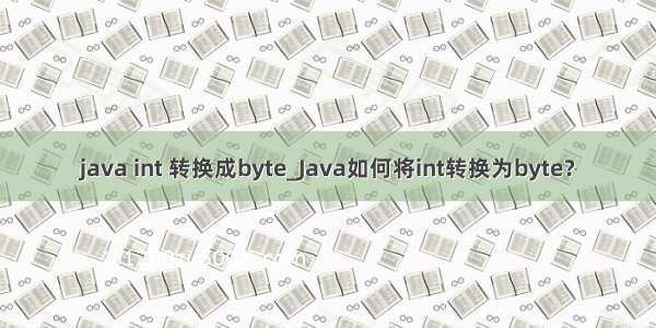 java int 转换成byte_Java如何将int转换为byte？