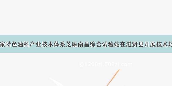 国家特色油料产业技术体系芝麻南昌综合试验站在进贤县开展技术培训